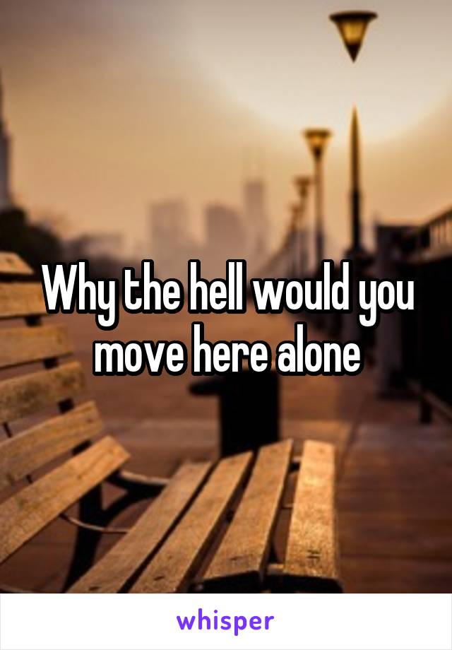 Why the hell would you move here alone