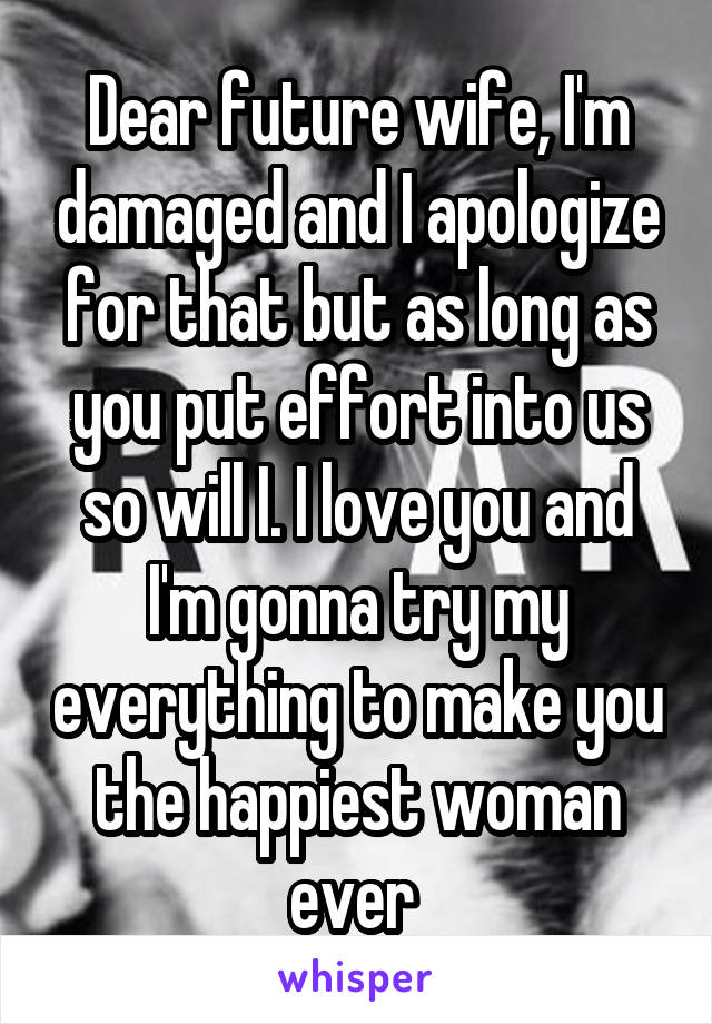 Dear future wife, I'm damaged and I apologize for that but as long as you put effort into us so will I. I love you and I'm gonna try my everything to make you the happiest woman ever 