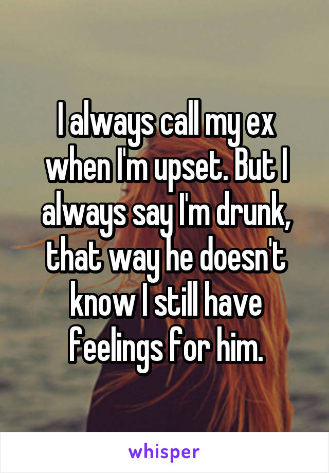 I always call my ex when I'm upset. But I always say I'm drunk, that way he doesn't know I still have feelings for him.