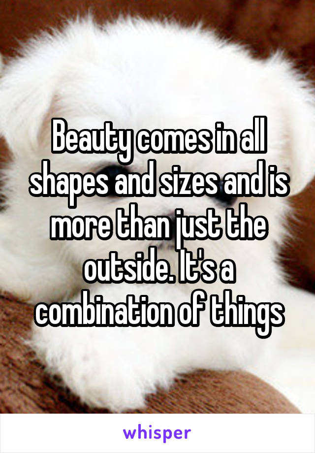 Beauty comes in all shapes and sizes and is more than just the outside. It's a combination of things