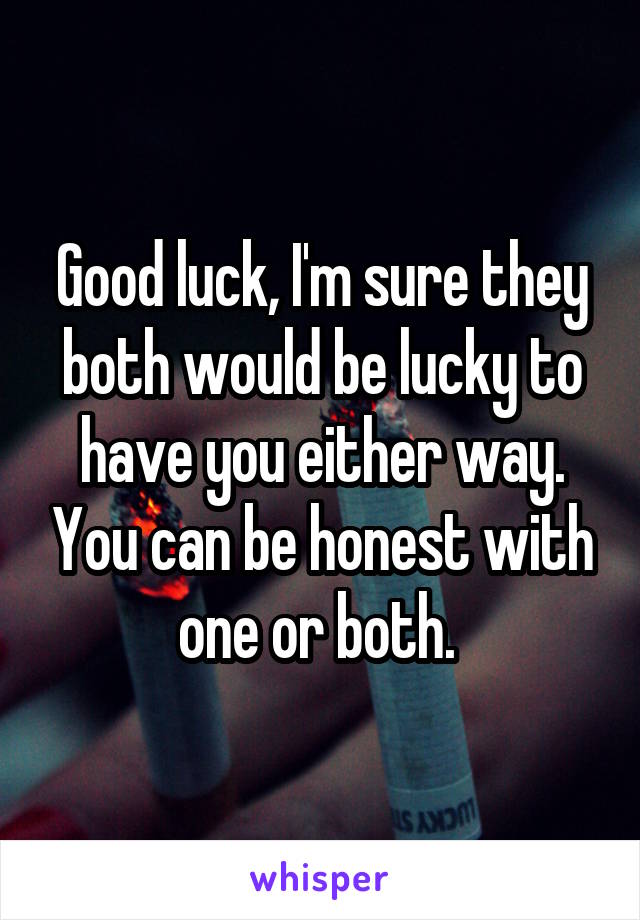 Good luck, I'm sure they both would be lucky to have you either way. You can be honest with one or both. 