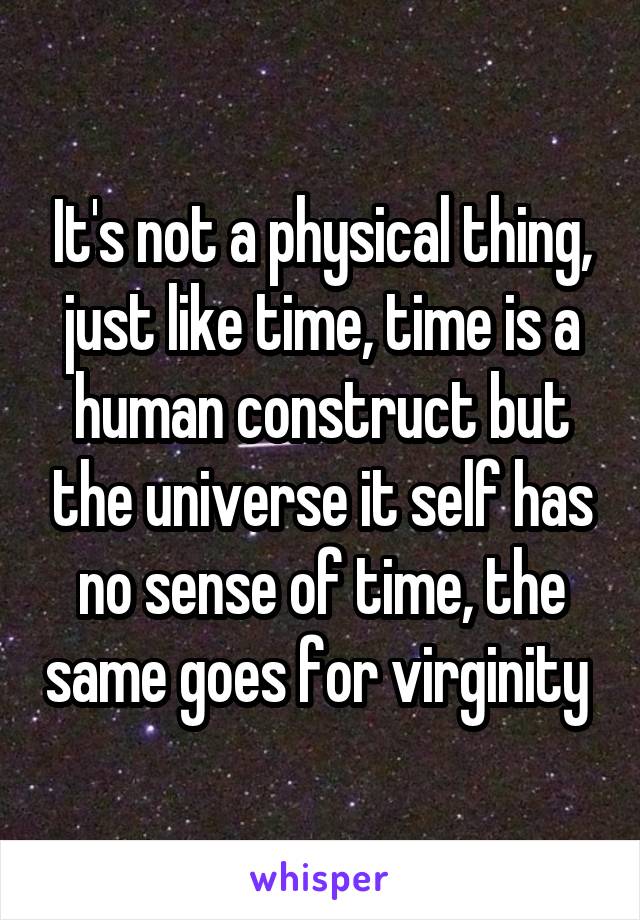 It's not a physical thing, just like time, time is a human construct but the universe it self has no sense of time, the same goes for virginity 