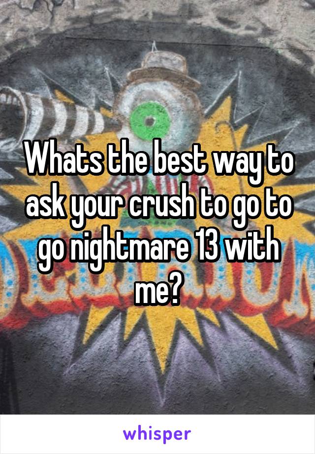 Whats the best way to ask your crush to go to go nightmare 13 with me?