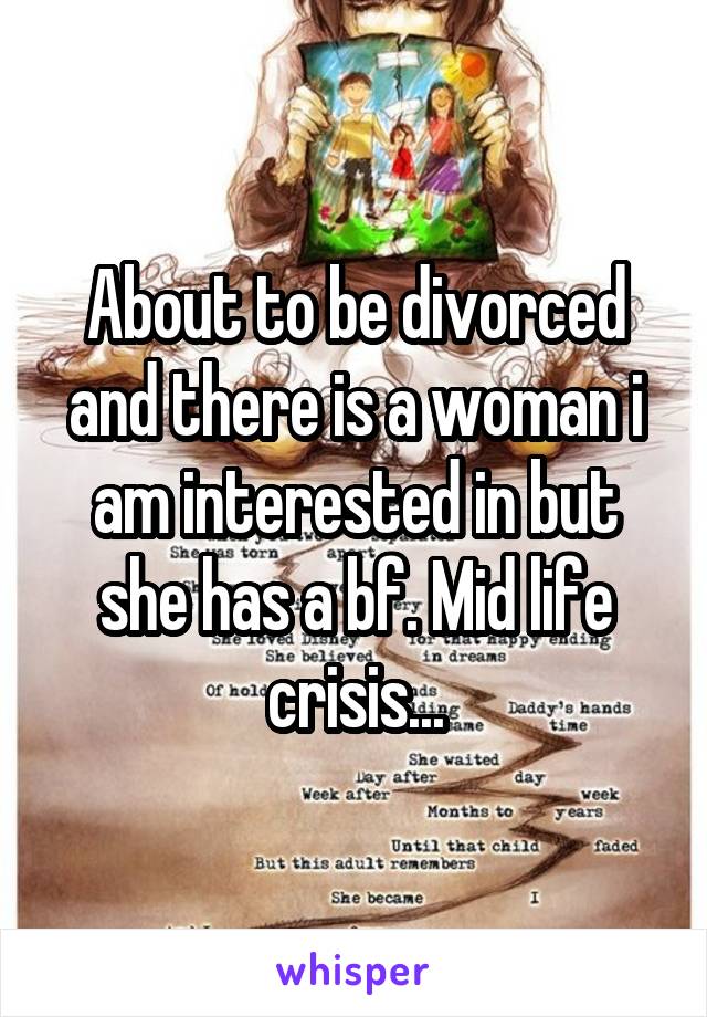About to be divorced and there is a woman i am interested in but she has a bf. Mid life crisis...