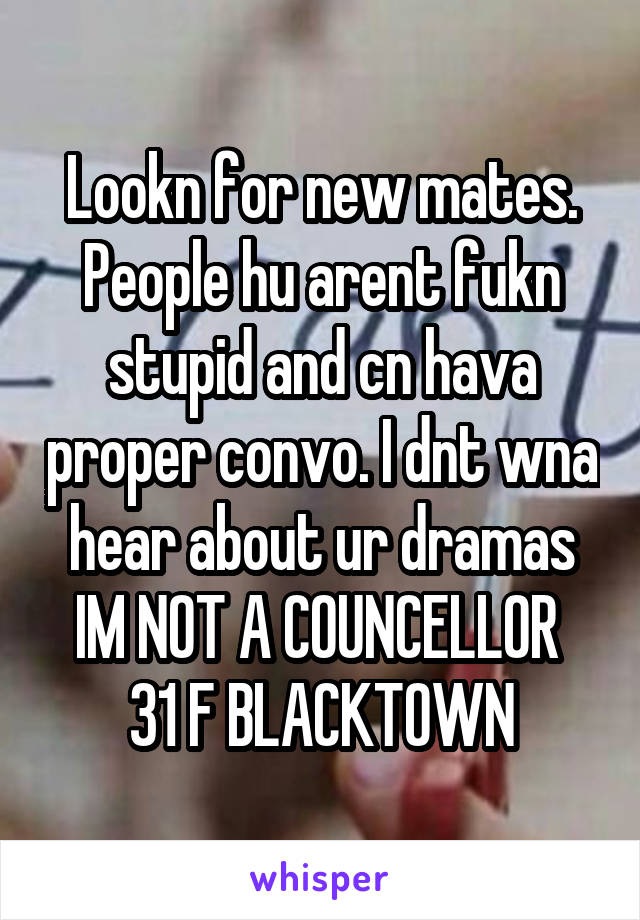 Lookn for new mates. People hu arent fukn stupid and cn hava proper convo. I dnt wna hear about ur dramas IM NOT A COUNCELLOR 
31 F BLACKTOWN