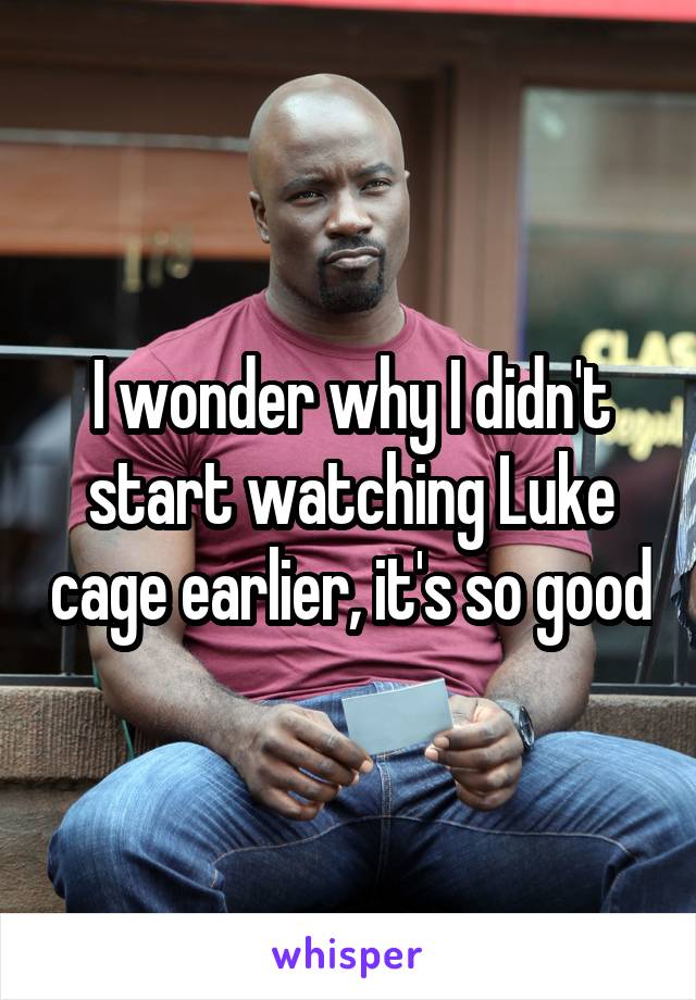 I wonder why I didn't start watching Luke cage earlier, it's so good