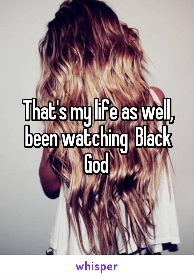 That's my life as well, been watching  Black God 