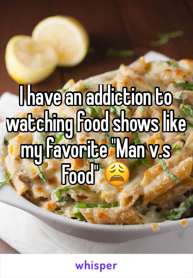 I have an addiction to watching food shows like my favorite "Man v.s Food" ðŸ˜©