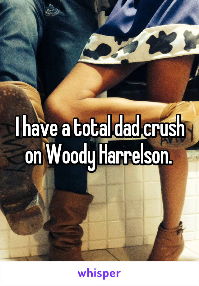 I have a total dad crush on Woody Harrelson. 