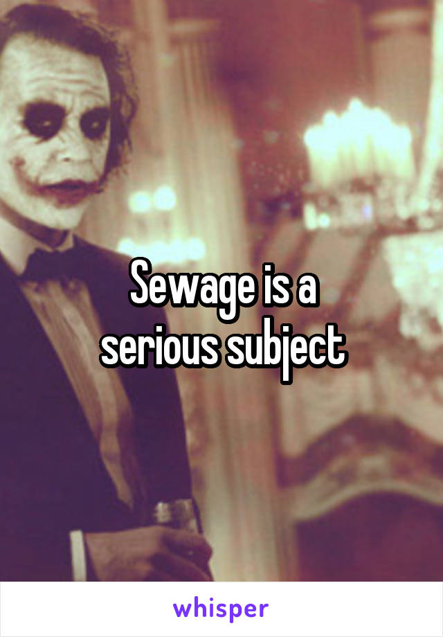 Sewage is a
serious subject