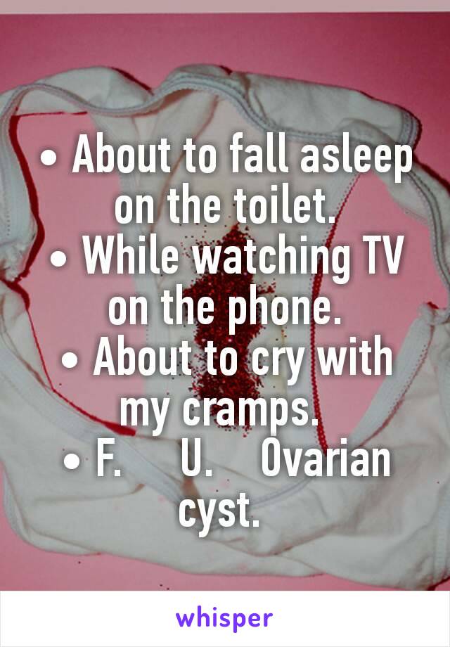 • About to fall asleep on the toilet.
• While watching TV on the phone.
• About to cry with my cramps. 
• F.     U.    Ovarian cyst. 
