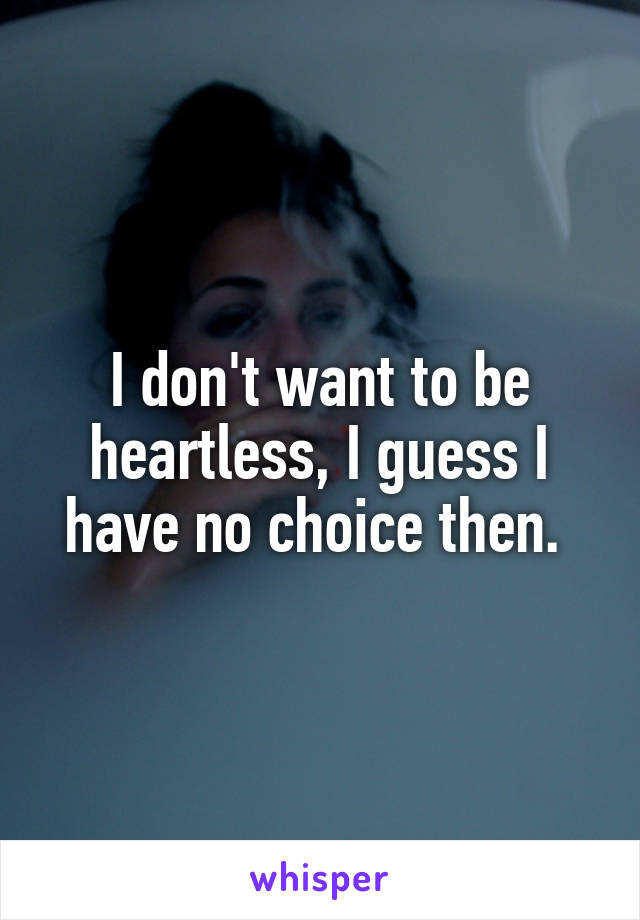 I don't want to be heartless, I guess I have no choice then. 