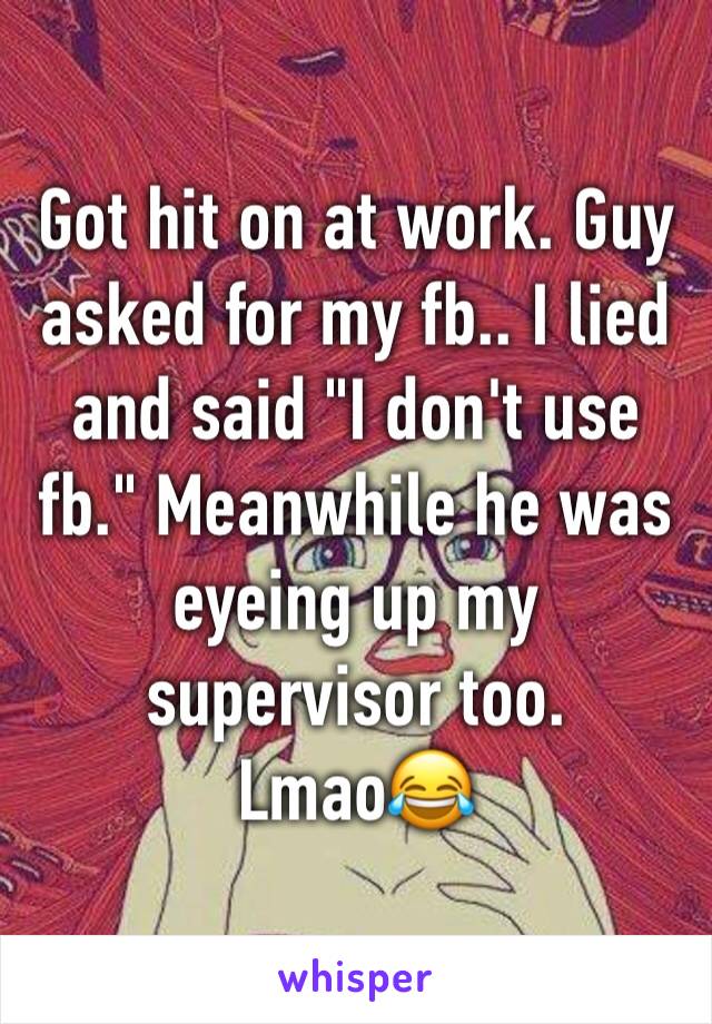 Got hit on at work. Guy asked for my fb.. I lied and said "I don't use fb." Meanwhile he was eyeing up my supervisor too. Lmao😂