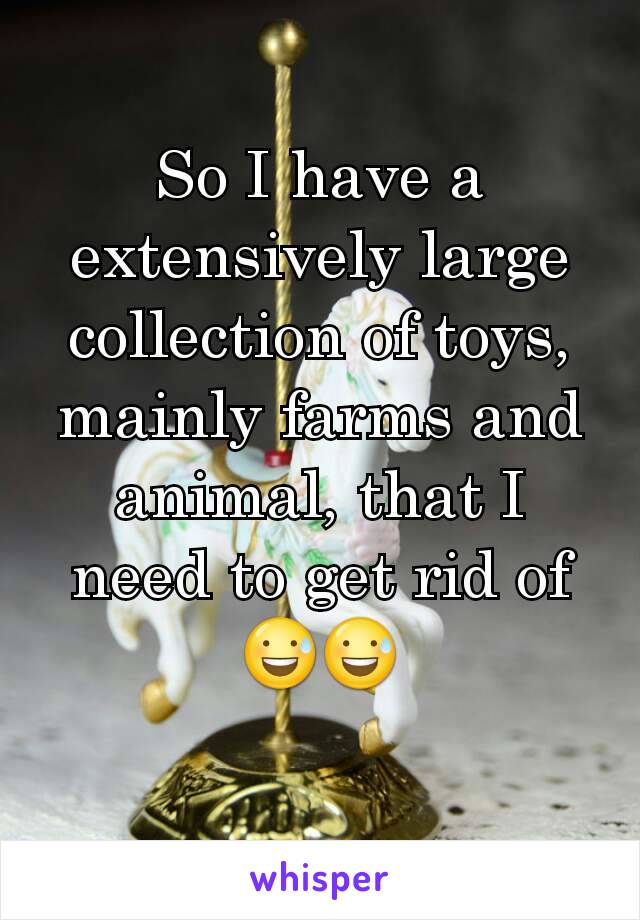 So I have a extensively large collection of toys,  mainly farms and animal, that I need to get rid of 😅😅