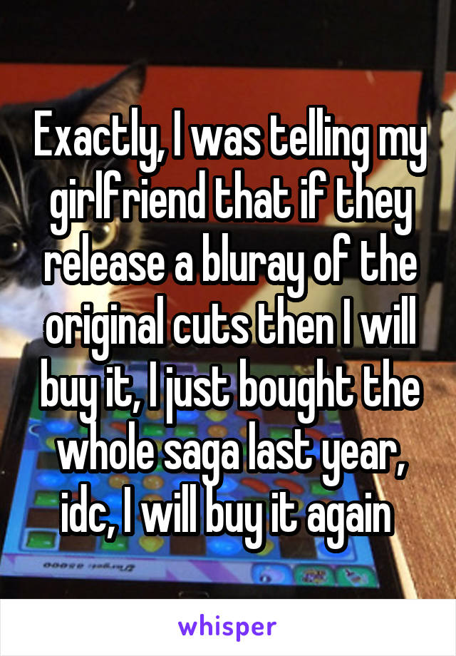 Exactly, I was telling my girlfriend that if they release a bluray of the original cuts then I will buy it, I just bought the whole saga last year, idc, I will buy it again 