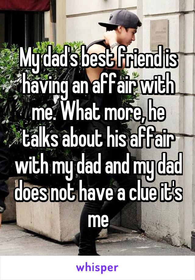 My dad's best friend is having an affair with me. What more, he talks about his affair with my dad and my dad does not have a clue it's me