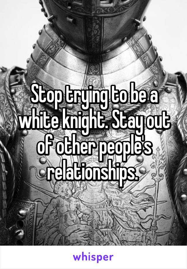 Stop trying to be a white knight. Stay out of other people's relationships. 