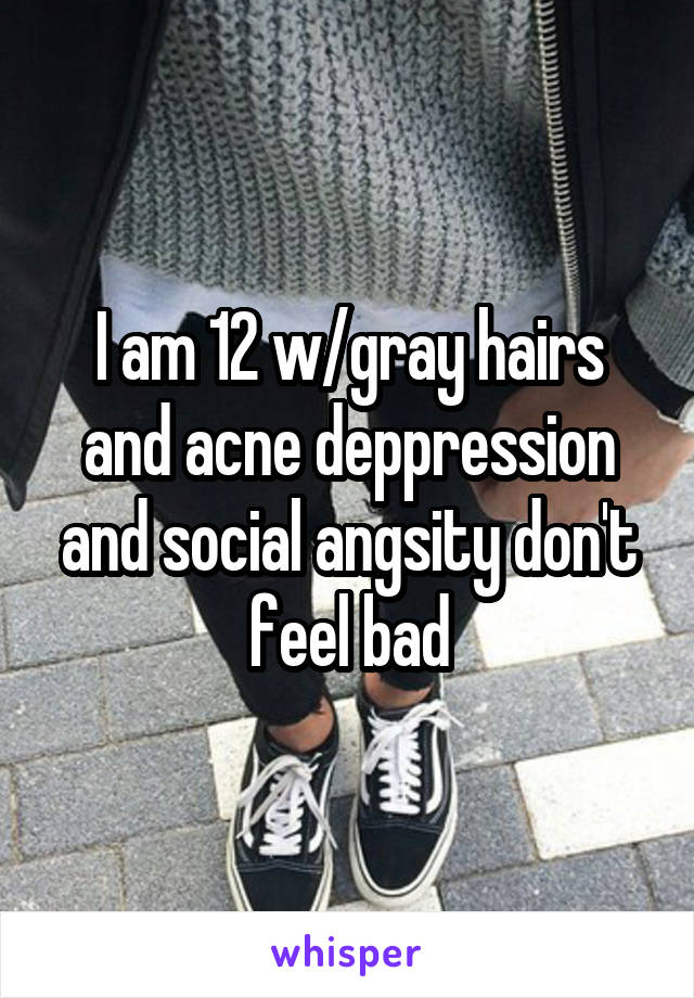 I am 12 w/gray hairs and acne deppression and social angsity don't feel bad