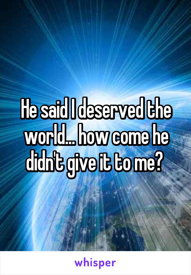 He said I deserved the world... how come he didn't give it to me? 