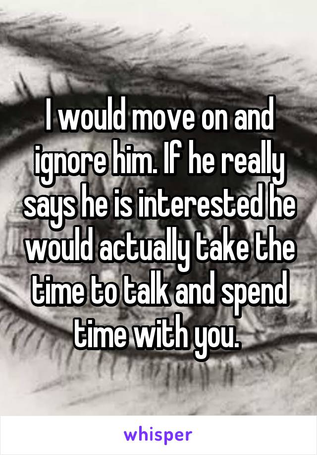 I would move on and ignore him. If he really says he is interested he would actually take the time to talk and spend time with you. 