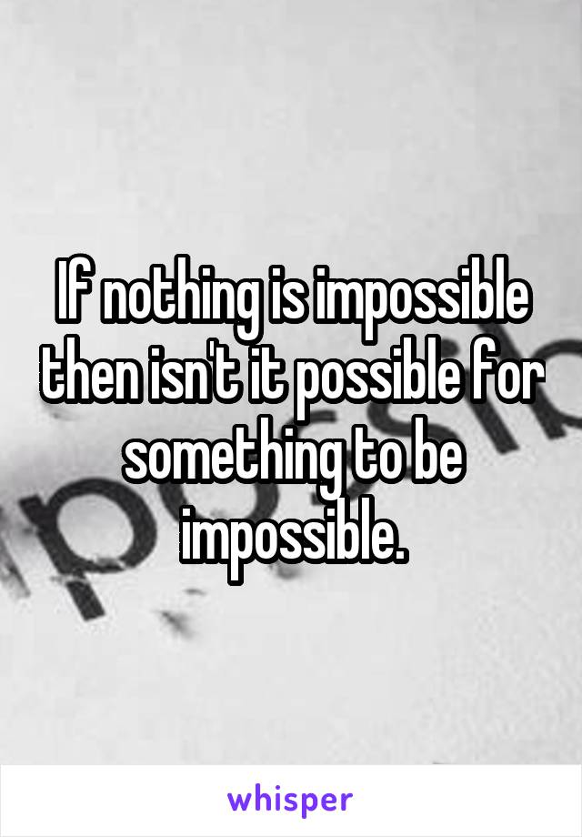 If nothing is impossible then isn't it possible for something to be impossible.