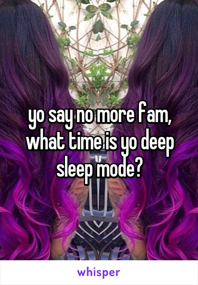 yo say no more fam, what time is yo deep sleep mode?