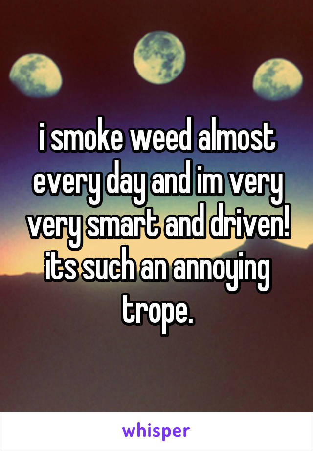 i smoke weed almost every day and im very very smart and driven! its such an annoying trope.