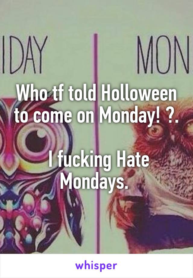 Who tf told Holloween to come on Monday! ?.

 I fucking Hate Mondays. 