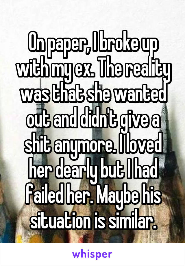 On paper, I broke up with my ex. The reality was that she wanted out and didn't give a shit anymore. I loved her dearly but I had failed her. Maybe his situation is similar.