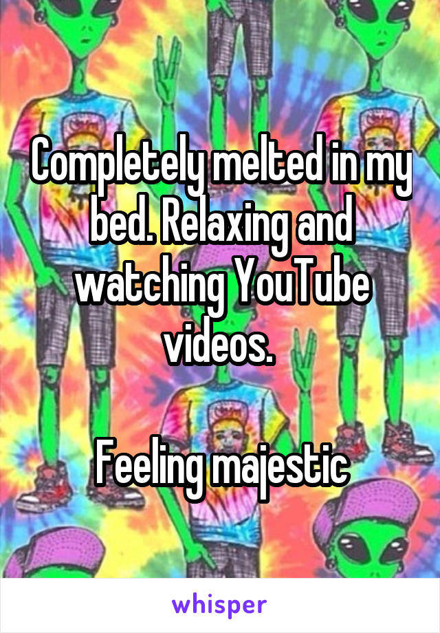 Completely melted in my bed. Relaxing and watching YouTube videos. 

Feeling majestic