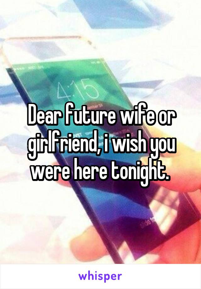 Dear future wife or girlfriend, i wish you were here tonight. 
