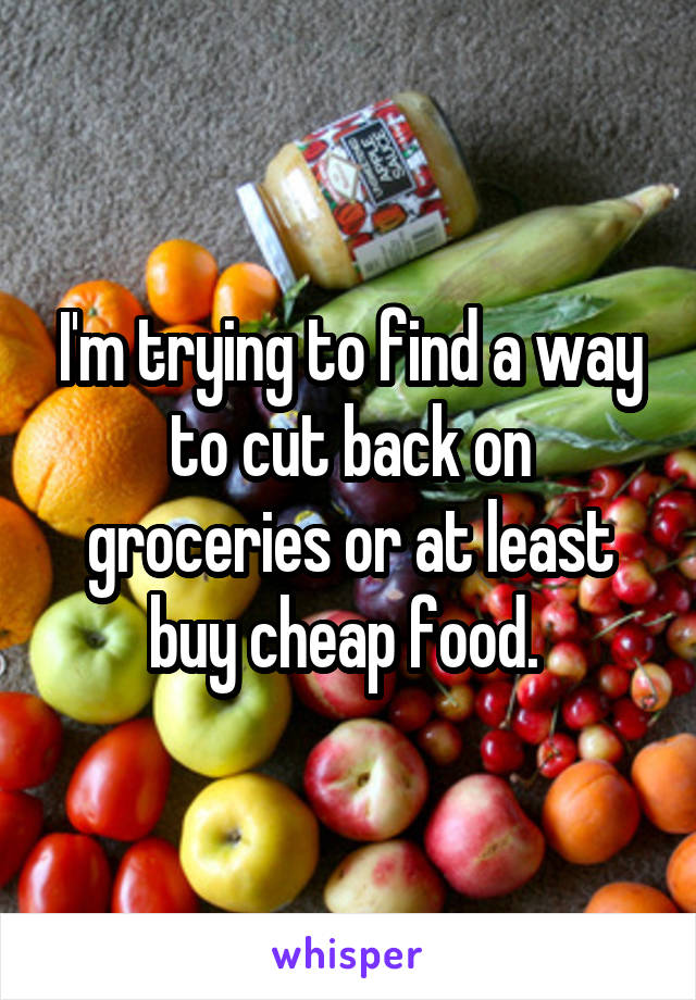 I'm trying to find a way to cut back on groceries or at least buy cheap food. 