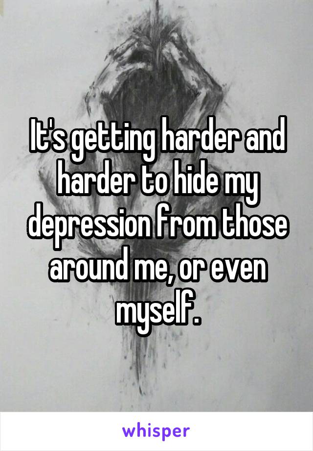 It's getting harder and harder to hide my depression from those around me, or even myself.