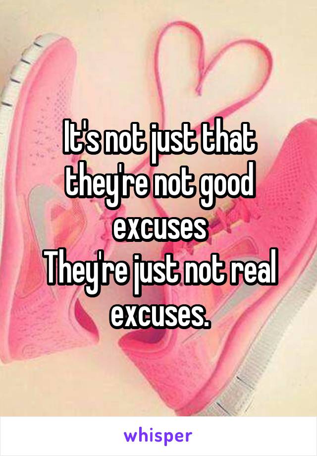 It's not just that they're not good excuses
They're just not real excuses.