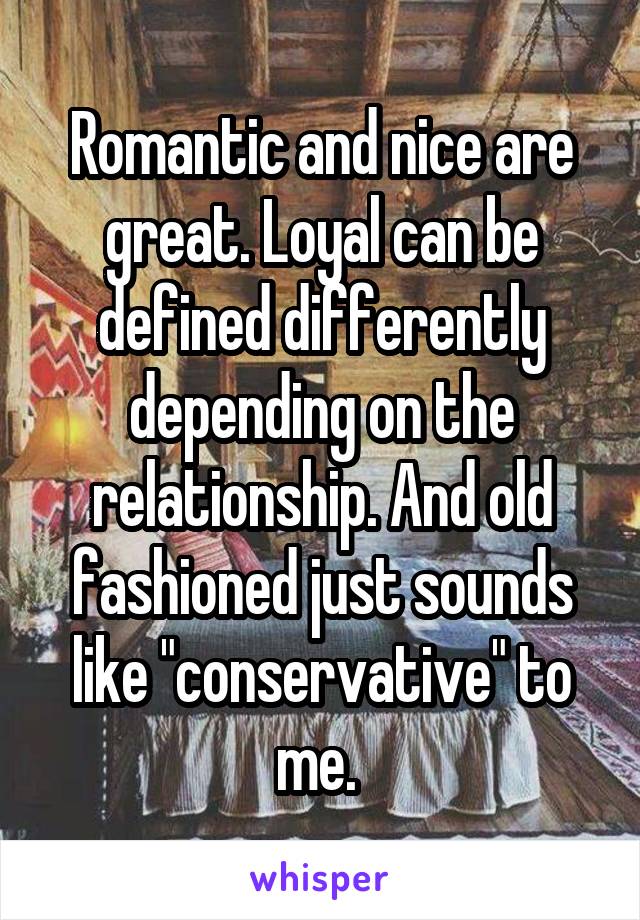 Romantic and nice are great. Loyal can be defined differently depending on the relationship. And old fashioned just sounds like "conservative" to me. 