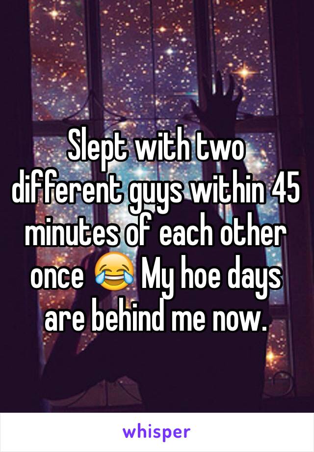 Slept with two different guys within 45 minutes of each other once 😂 My hoe days are behind me now.