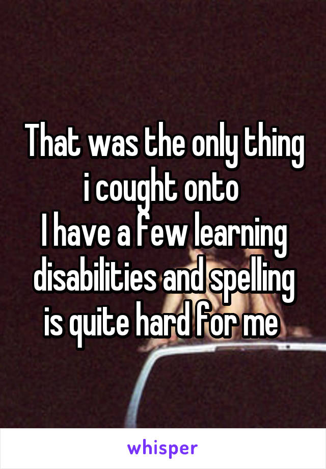 That was the only thing i cought onto 
I have a few learning disabilities and spelling is quite hard for me 