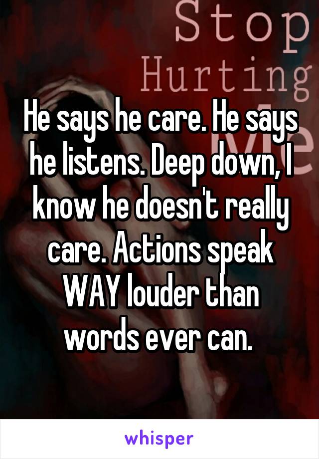 He says he care. He says he listens. Deep down, I know he doesn't really care. Actions speak WAY louder than words ever can. 