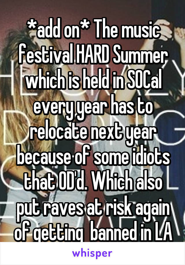 *add on* The music festival HARD Summer which is held in SOCal every year has to relocate next year because of some idiots that OD'd. Which also put raves at risk again of getting  banned in LA