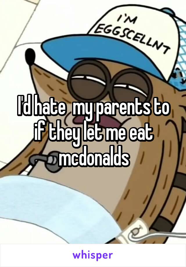 I'd hate  my parents to if they let me eat mcdonalds