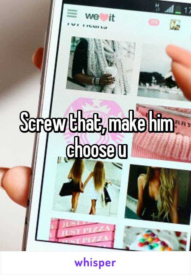 Screw that, make him choose u