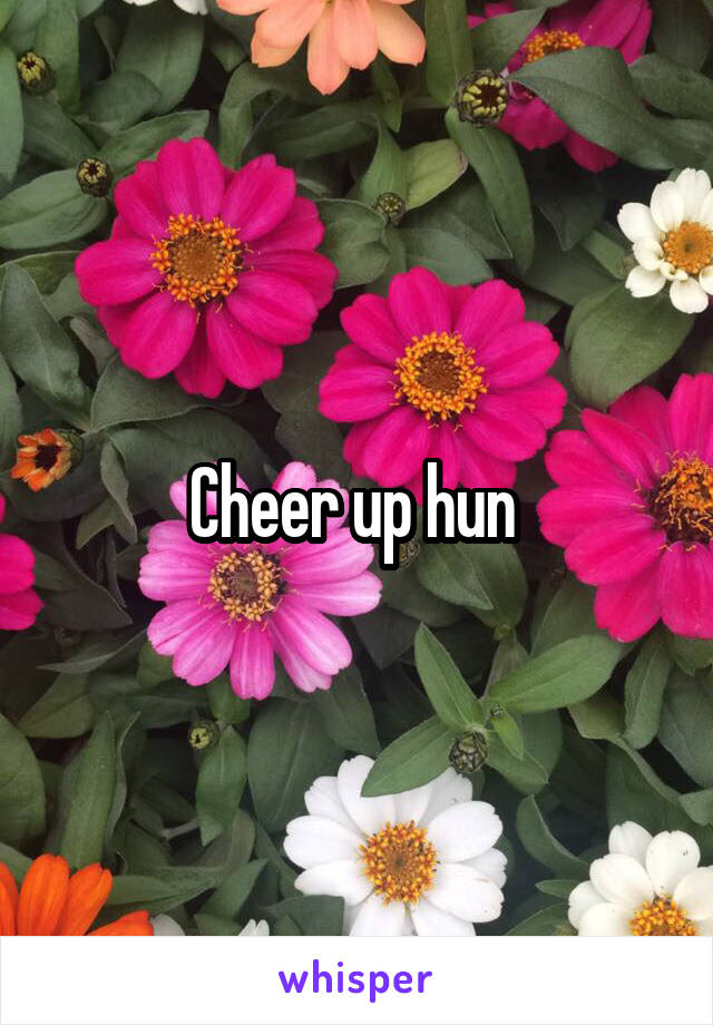 Cheer up hun 