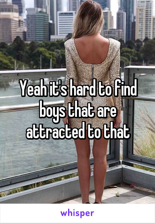 Yeah it's hard to find boys that are attracted to that