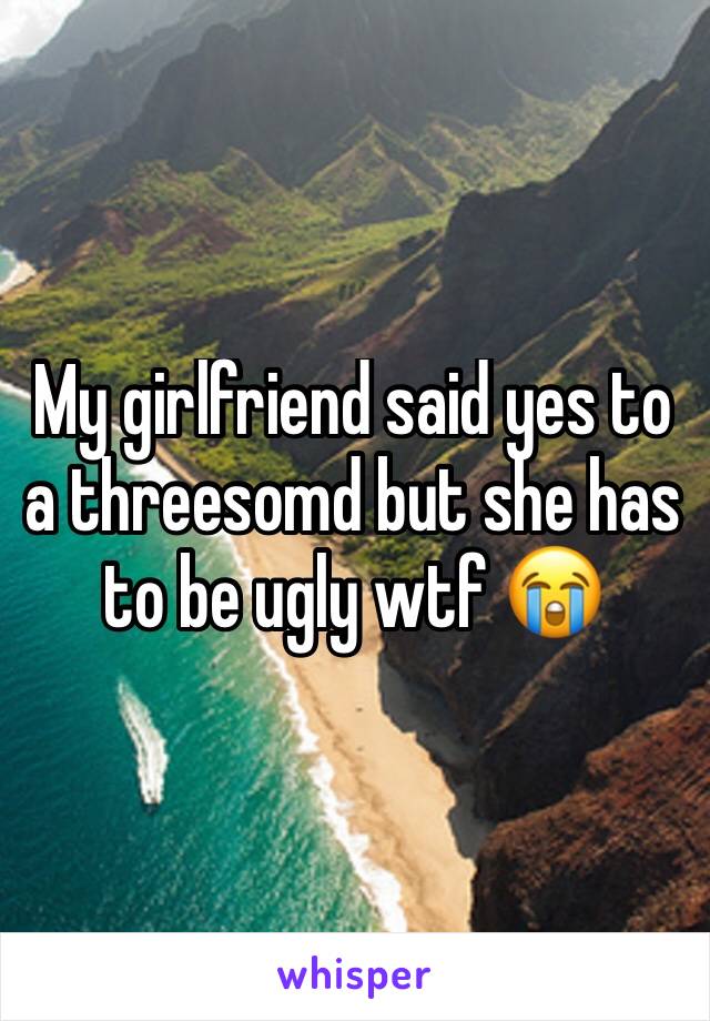 My girlfriend said yes to a threesomd but she has to be ugly wtf 😭