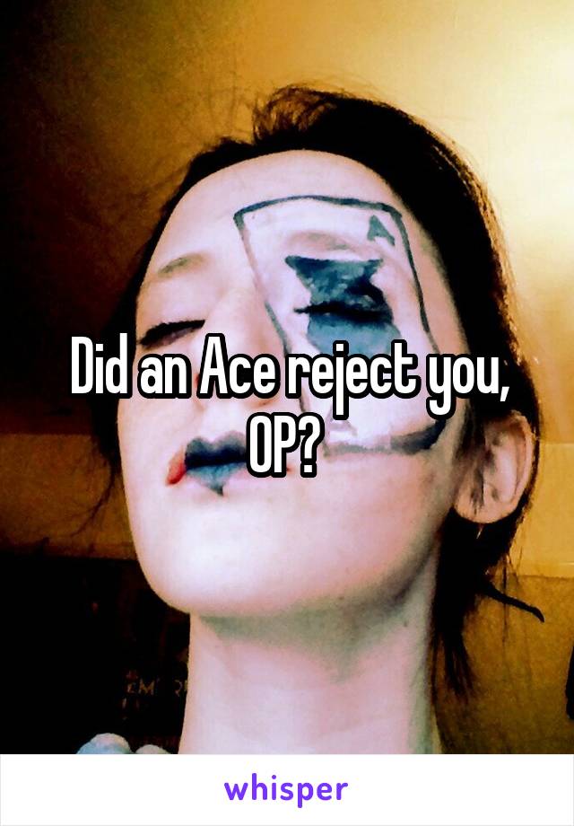 Did an Ace reject you, OP? 