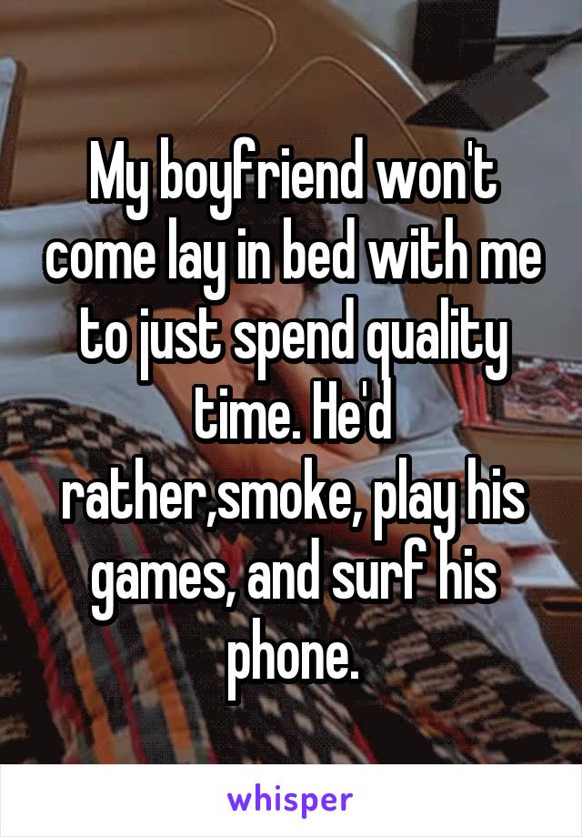 My boyfriend won't come lay in bed with me to just spend quality time. He'd rather,smoke, play his games, and surf his phone.