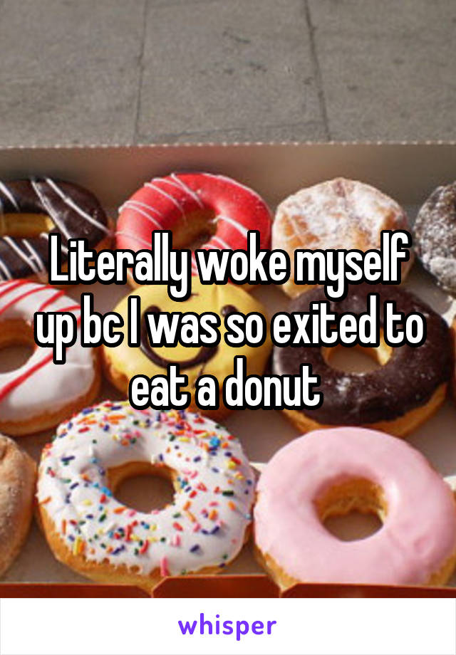Literally woke myself up bc I was so exited to eat a donut 