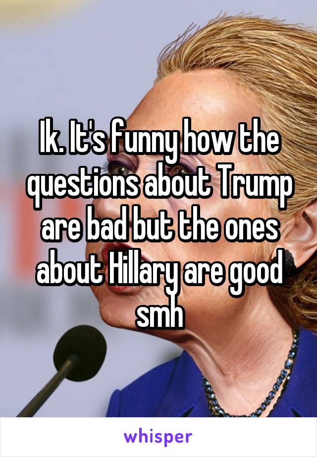 Ik. It's funny how the questions about Trump are bad but the ones about Hillary are good smh
