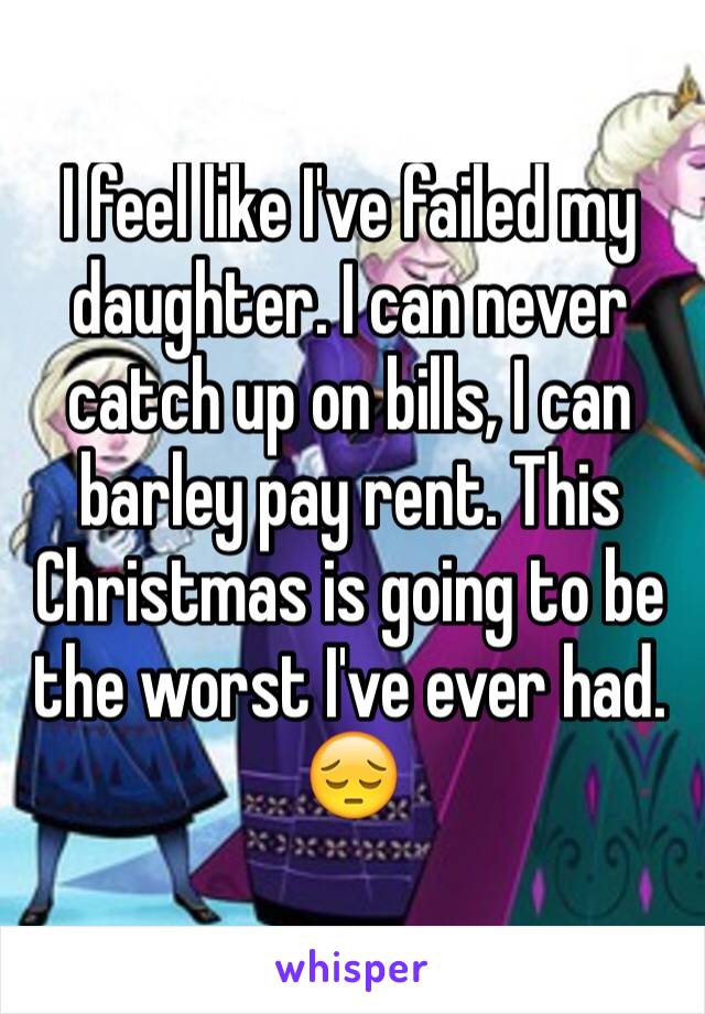 I feel like I've failed my daughter. I can never catch up on bills, I can barley pay rent. This Christmas is going to be the worst I've ever had. 😔