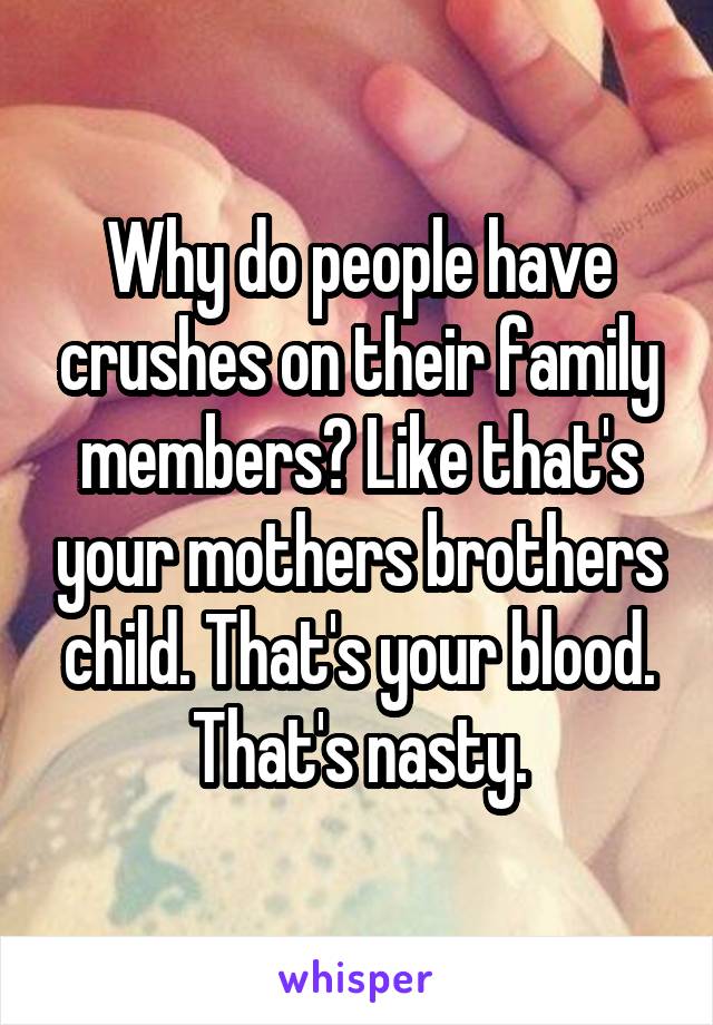 Why do people have crushes on their family members? Like that's your mothers brothers child. That's your blood. That's nasty.